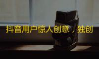 抖音用户惊人创意，独创刷粉技巧，获万千粉丝，化身网红励志！