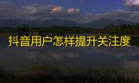 抖音用户怎样提升关注度和流量？（25字）