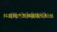 抖音用户怎样能吸引粉丝？提高关注度和流量的小技巧？