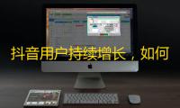 抖音用户持续增长，如何快速获取粉丝？