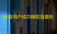 抖音用户成功赚取海量粉丝的心得分享