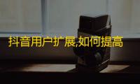 抖音用户扩展,如何提高粉丝数量？