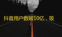 抖音用户数破10亿，吸粉技巧大揭秘