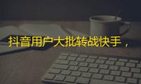 抖音用户大批转战快手，快手刷粉丝被热炒！