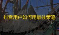 抖音用户如何用最佳策略获得更多粉丝增加人气？