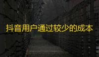 抖音用户通过较少的成本轻松获得高质量粉丝，教你快速提高粉丝数量。