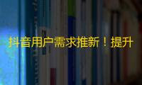 抖音用户需求推新！提升粉丝魅力的窍门，助您轻松增粉！