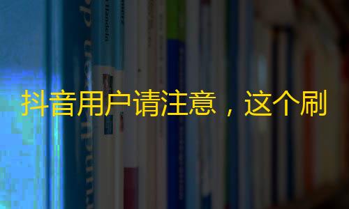 抖音用户请注意，这个刷粉丝方法值得尝试！