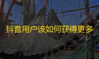 抖音用户该如何获得更多真实粉丝？用这几个小技巧吸引关注！