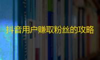 抖音用户赚取粉丝的攻略，让你的账号快速增长！