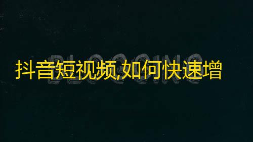 抖音短视频,如何快速增加你的关注与粉丝？