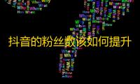 抖音的粉丝数该如何提升？推荐几个技巧帮你在短时间内获得更多的粉丝！