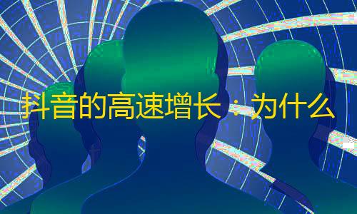 抖音的高速增长：为什么越来越多的人加入了抖音的行列？