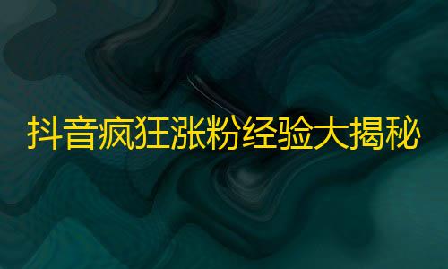 抖音疯狂涨粉经验大揭秘，助你轻松迅速获取海量关注！