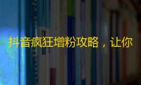 抖音疯狂增粉攻略，让你一周内轻松过万粉！