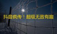 抖音疯传！超级无敌有趣的大招式，快来围观！