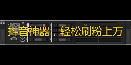 抖音神器，轻松刷粉上万！