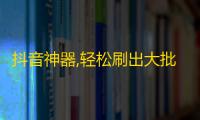 抖音神器,轻松刷出大批粉丝的新方法！