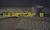 抖音突破50亿用户，数亿关注等你来，快来加入吧！