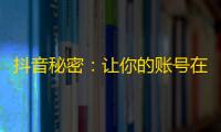 抖音秘密：让你的账号在短时间内轻松拥有大量粉丝的方法！