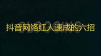 抖音网络红人速成的六招套路，一定让你人气爆棚