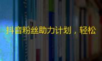 抖音粉丝助力计划，轻松打造自己的粉丝团！