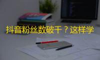 抖音粉丝数破千？这样学技巧提升关注！