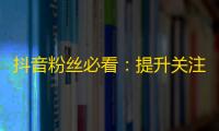 抖音粉丝必看：提升关注量的实用技巧！