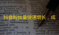 抖音粉丝量快速增长，成功的关键是什么？