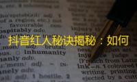 抖音红人秘诀揭秘：如何在短期内快速获取关注？