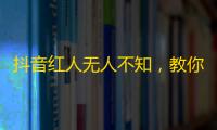 抖音红人无人不知，教你打造爆款视频，吸引粉丝如潮！