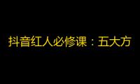 抖音红人必修课：五大方法轻松获取关注量