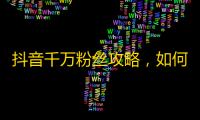 抖音千万粉丝攻略，如何吸引更多真实忠诚的粉丝关注你？