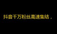 抖音千万粉丝高速集结，成为网红很简单！