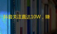 抖音关注直达10W，赚取更多金币和关注！