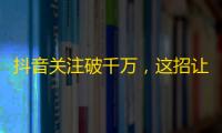 抖音关注破千万，这招让我收获满堂，小伙伴们快来关注我吧！