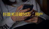 抖音关注破50万，用户爆棚！