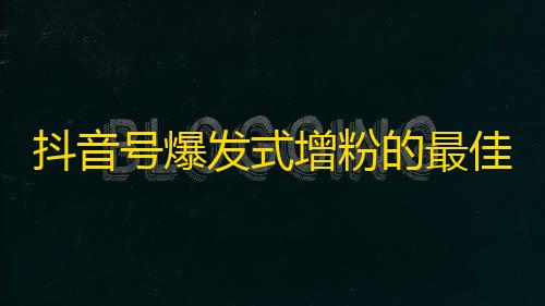 抖音号爆发式增粉的最佳方法