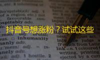 抖音号想涨粉？试试这些实用小技巧！