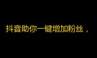 抖音助你一键增加粉丝，轻松实现流量变现！