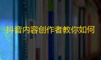 抖音内容创作者教你如何获得更多追随者！