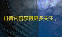 抖音内容获得更多关注，学习以下技巧，吸引更多粉丝关注，提升影响力。