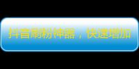 抖音刷粉神器，快速增加关注者的方法来了！