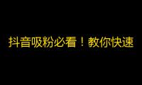 抖音吸粉必看！教你快速增加粉丝数量！