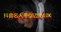 抖音名人带你迈向10K粉丝！