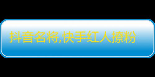 抖音名将,快手红人撩粉技巧大揭秘！