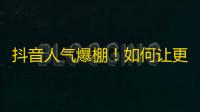 抖音人气爆棚！如何让更多人关注你？