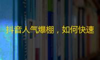 抖音人气爆棚，如何快速提高关注？