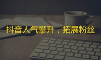 抖音人气攀升，拓展粉丝应用大法还需研究