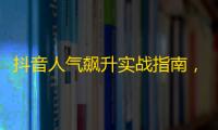 抖音人气飙升实战指南，快速提升粉丝数量！